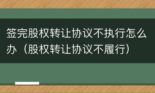 签完股权转让协议不执行怎么办（股权转让协议不履行）