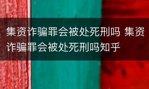 集资诈骗罪会被处死刑吗 集资诈骗罪会被处死刑吗知乎