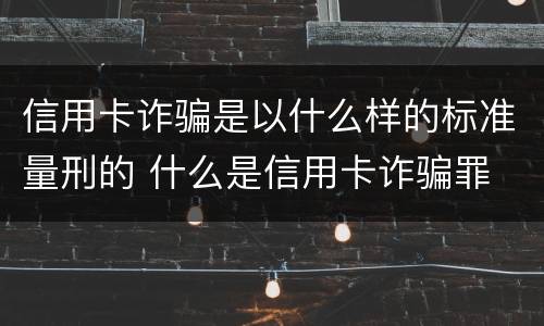 信用卡诈骗是以什么样的标准量刑的 什么是信用卡诈骗罪