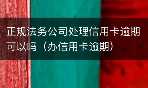 正规法务公司处理信用卡逾期可以吗（办信用卡逾期）