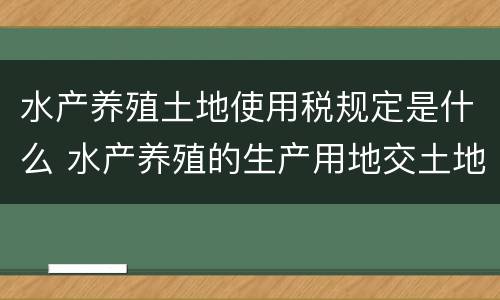 水产养殖土地使用税规定是什么 水产养殖的生产用地交土地使用税吗