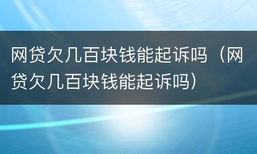 网贷欠几百块钱能起诉吗（网贷欠几百块钱能起诉吗）
