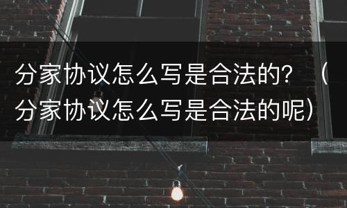 分家协议怎么写是合法的？（分家协议怎么写是合法的呢）