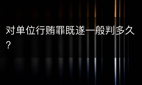 对单位行贿罪既遂一般判多久?