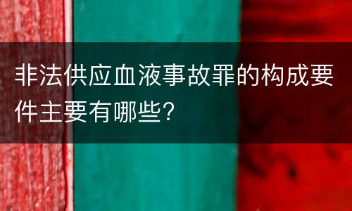 非法供应血液事故罪的构成要件主要有哪些?