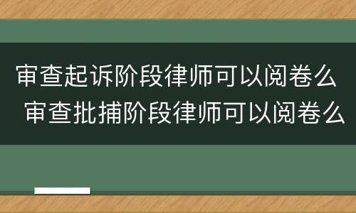 审查起诉阶段律师可以阅卷么 审查批捕阶段律师可以阅卷么