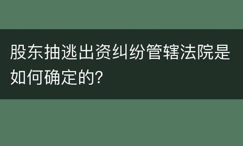 股东抽逃出资纠纷管辖法院是如何确定的？