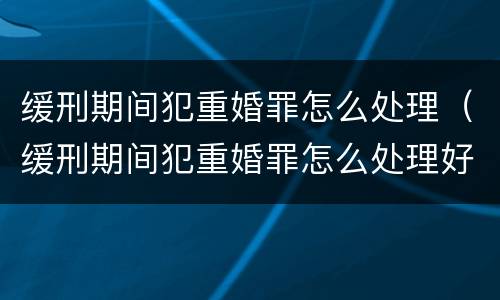 缓刑期间犯重婚罪怎么处理（缓刑期间犯重婚罪怎么处理好）