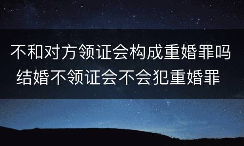 不和对方领证会构成重婚罪吗 结婚不领证会不会犯重婚罪