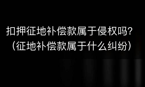 扣押征地补偿款属于侵权吗？（征地补偿款属于什么纠纷）