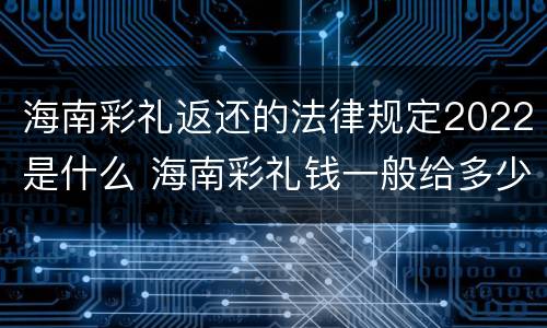 海南彩礼返还的法律规定2022是什么 海南彩礼钱一般给多少2020