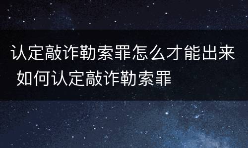 认定敲诈勒索罪怎么才能出来 如何认定敲诈勒索罪