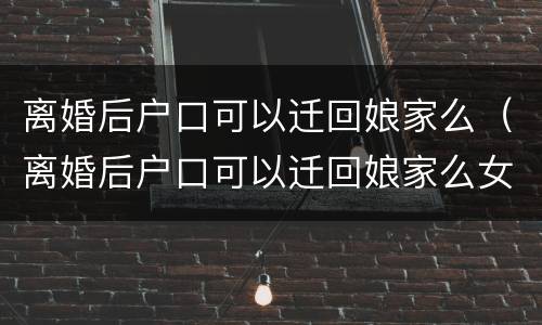离婚后户口可以迁回娘家么（离婚后户口可以迁回娘家么女儿）