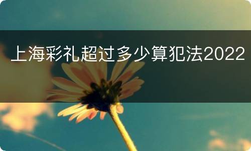 上海彩礼超过多少算犯法2022