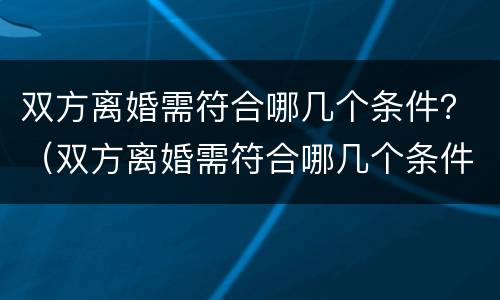 双方离婚需符合哪几个条件？（双方离婚需符合哪几个条件呢）