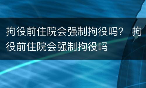 拘役前住院会强制拘役吗？ 拘役前住院会强制拘役吗