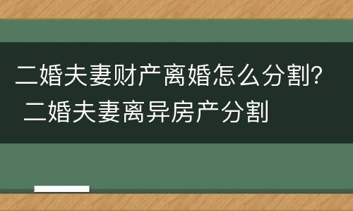 二婚夫妻财产离婚怎么分割？ 二婚夫妻离异房产分割