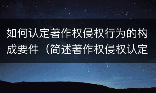 如何认定著作权侵权行为的构成要件（简述著作权侵权认定的方法和技巧）