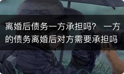 离婚后债务一方承担吗？ 一方的债务离婚后对方需要承担吗