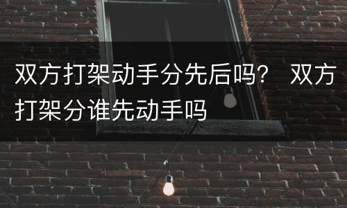 双方打架动手分先后吗？ 双方打架分谁先动手吗