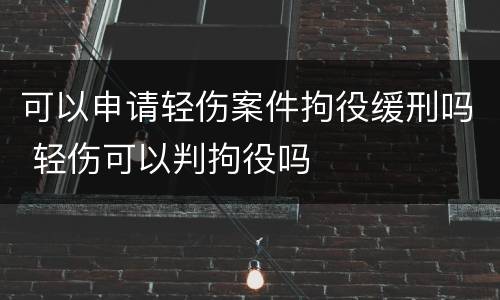 可以申请轻伤案件拘役缓刑吗 轻伤可以判拘役吗