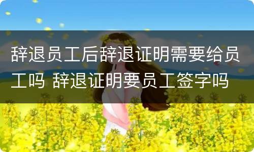 辞退员工后辞退证明需要给员工吗 辞退证明要员工签字吗