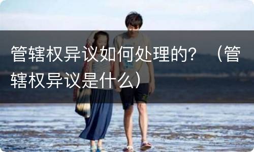 管辖权异议如何处理的？（管辖权异议是什么）