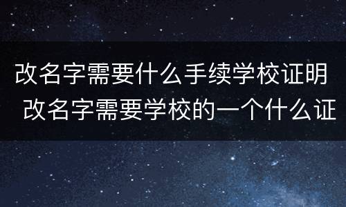 改名字需要什么手续学校证明 改名字需要学校的一个什么证明格式