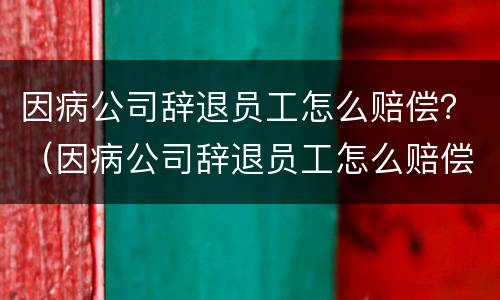 因病公司辞退员工怎么赔偿？（因病公司辞退员工怎么赔偿）
