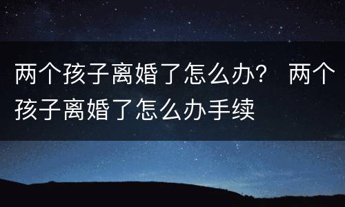 两个孩子离婚了怎么办？ 两个孩子离婚了怎么办手续