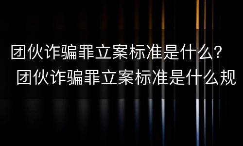 团伙诈骗罪立案标准是什么？ 团伙诈骗罪立案标准是什么规定