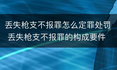 丢失枪支不报罪怎么定罪处罚 丢失枪支不报罪的构成要件