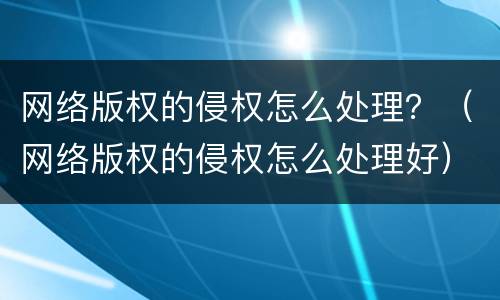 网络版权的侵权怎么处理？（网络版权的侵权怎么处理好）
