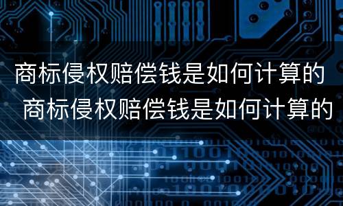 商标侵权赔偿钱是如何计算的 商标侵权赔偿钱是如何计算的呢