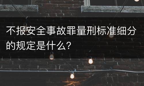 不报安全事故罪量刑标准细分的规定是什么？