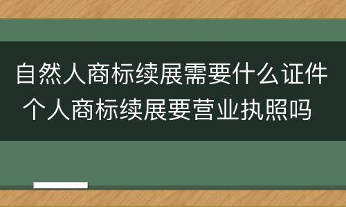 自然人商标续展需要什么证件 个人商标续展要营业执照吗
