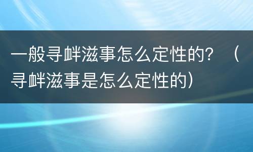 一般寻衅滋事怎么定性的？（寻衅滋事是怎么定性的）