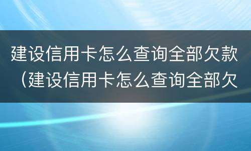 建设信用卡怎么查询全部欠款（建设信用卡怎么查询全部欠款情况）