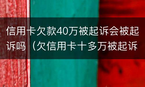 信用卡欠款40万被起诉会被起诉吗（欠信用卡十多万被起诉了）