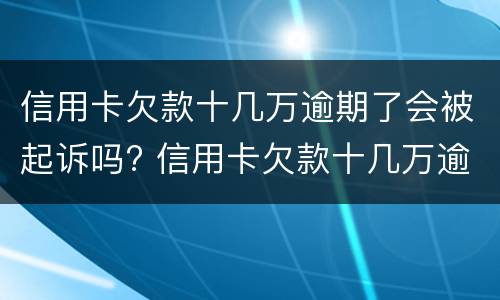 信用卡欠款十几万逾期了会被起诉吗? 信用卡欠款十几万逾期了会被起诉吗怎么办