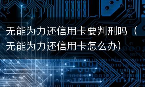 无能为力还信用卡要判刑吗（无能为力还信用卡怎么办）