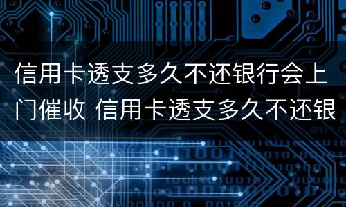 信用卡透支多久不还银行会上门催收 信用卡透支多久不还银行会上门催收呢