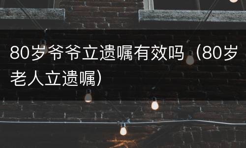 80岁爷爷立遗嘱有效吗（80岁老人立遗嘱）