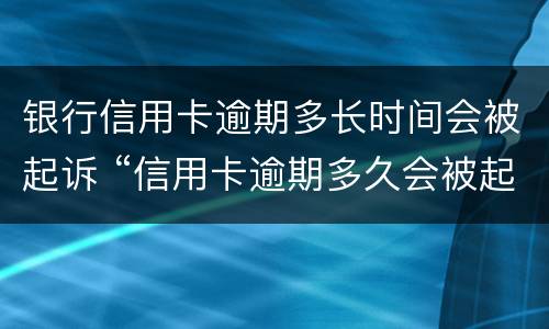 银行信用卡逾期多长时间会被起诉 “信用卡逾期多久会被起诉”