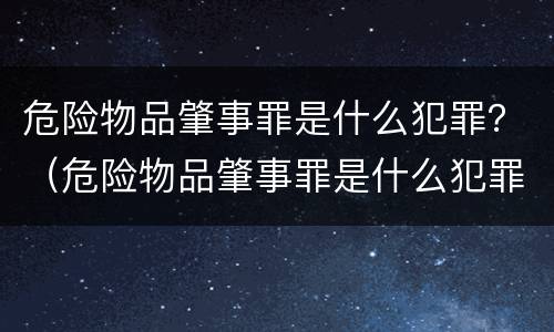 危险物品肇事罪是什么犯罪？（危险物品肇事罪是什么犯罪类别）