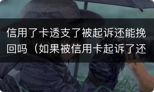 信用了卡透支了被起诉还能挽回吗（如果被信用卡起诉了还能调理吗）