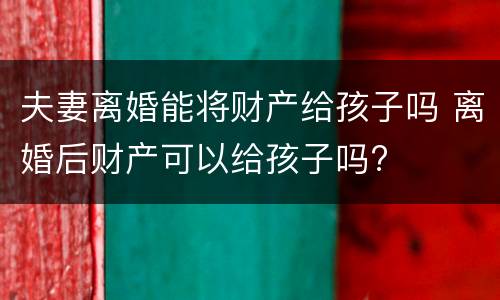 夫妻离婚能将财产给孩子吗 离婚后财产可以给孩子吗?