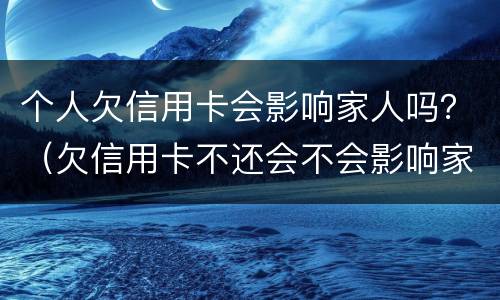 个人欠信用卡会影响家人吗？（欠信用卡不还会不会影响家人）