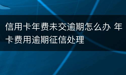 信用卡年费未交逾期怎么办 年卡费用逾期征信处理