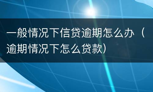 一般情况下信贷逾期怎么办（逾期情况下怎么贷款）